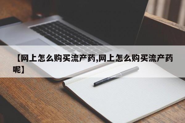 米非米索打胎药联系方式堕胎药购买途径【网上怎么购买流产药,网上怎么购买流产药呢】