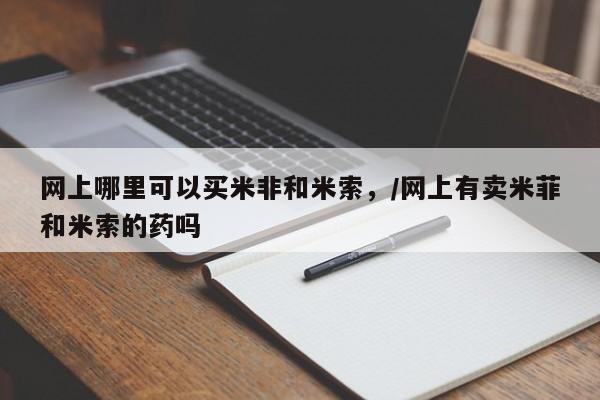 米非米索打胎药联系方式堕胎药购买途径网上哪里可以买米非和米索，/网上有卖米菲和米索的药吗