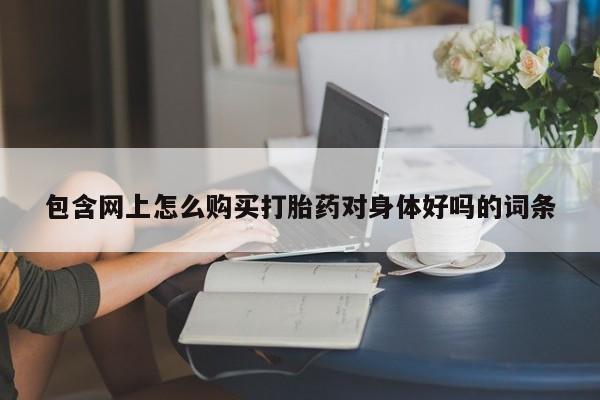 米非米索打胎药联系方式堕胎药购买途径包含网上怎么购买打胎药对身体好吗的词条