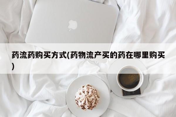 米非米索打胎药联系方式堕胎药购买途径药流药购买方式(药物流产买的药在哪里购买)