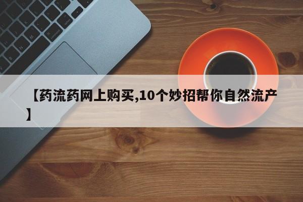 米非米索打胎药联系方式堕胎药购买途径【药流药网上购买,10个妙招帮你自然流产】