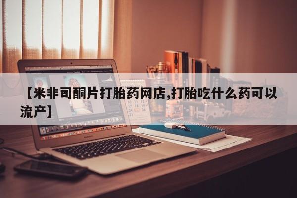 米非米索打胎药联系方式堕胎药购买途径【米非司酮片打胎药网店,打胎吃什么药可以流产】