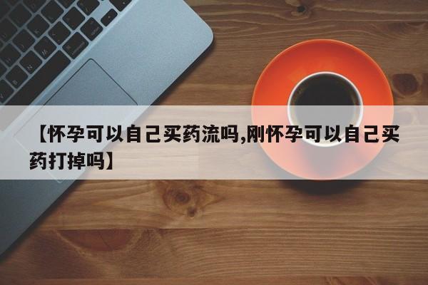 米非米索打胎药联系方式堕胎药购买途径【怀孕可以自己买药流吗,刚怀孕可以自己买药打掉吗】