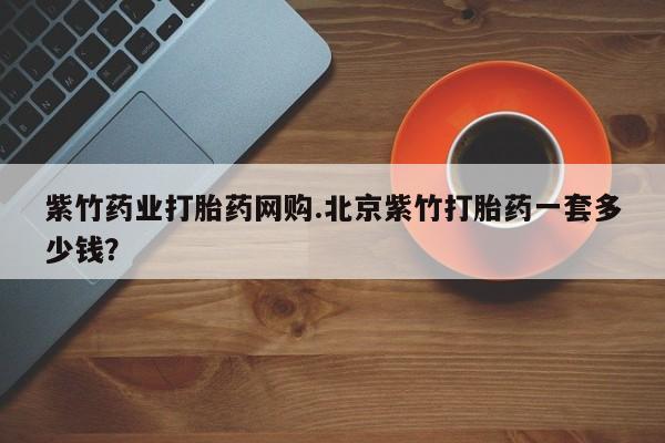 米非米索打胎药联系方式堕胎药购买途径紫竹药业打胎药网购.北京紫竹打胎药一套多少钱？