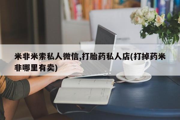 米非米索打胎药联系方式堕胎药购买途径米非米索私人微信,打胎药私人店(打掉药米非哪里有卖)